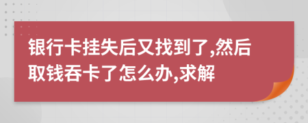 银行卡挂失后又找到了,然后取钱吞卡了怎么办,求解