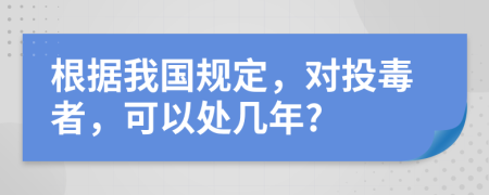 根据我国规定，对投毒者，可以处几年?