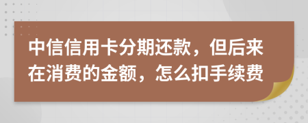 中信信用卡分期还款，但后来在消费的金额，怎么扣手续费