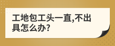 工地包工头一直,不出具怎么办?