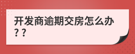 开发商逾期交房怎么办? ?