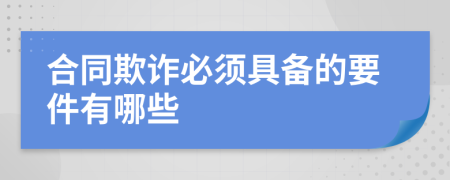 合同欺诈必须具备的要件有哪些