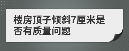 楼房顶子倾斜7厘米是否有质量问题