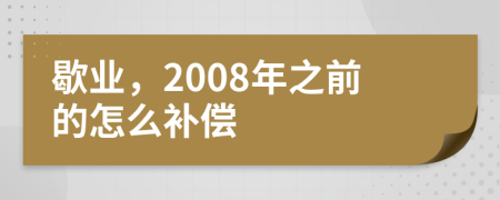 歇业，2008年之前的怎么补偿