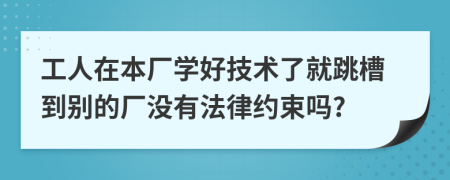 工人在本厂学好技术了就跳槽到别的厂没有法律约束吗?