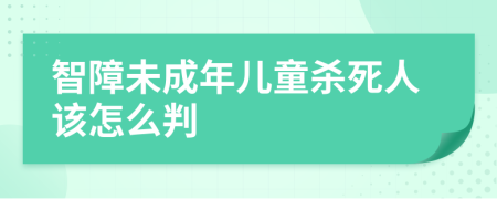 智障未成年儿童杀死人该怎么判