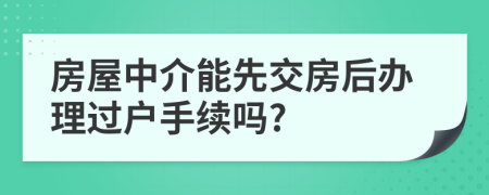 房屋中介能先交房后办理过户手续吗?