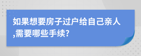 如果想要房子过户给自己亲人,需要哪些手续?