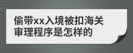 偷带xx入境被扣海关审理程序是怎样的