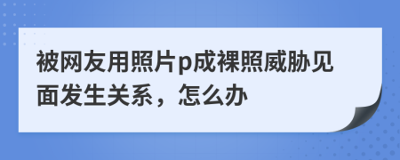 被网友用照片p成裸照威胁见面发生关系，怎么办
