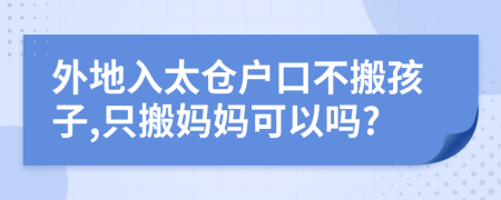 外地入太仓户口不搬孩子,只搬妈妈可以吗?