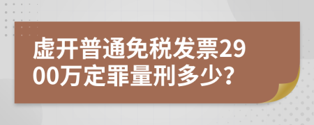 虚开普通免税发票2900万定罪量刑多少？