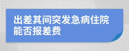 出差其间突发急病住院能否报差费