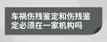 车祸伤残鉴定和伤残鉴定必须在一家机构吗