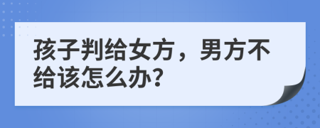 孩子判给女方，男方不给该怎么办？