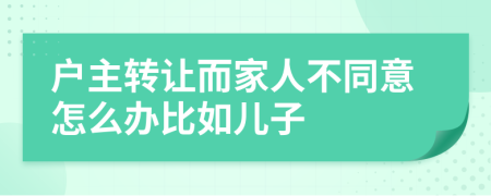 户主转让而家人不同意怎么办比如儿子