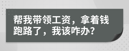 帮我带领工资，拿着钱跑路了，我该咋办？