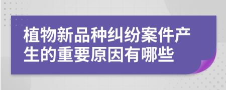 植物新品种纠纷案件产生的重要原因有哪些