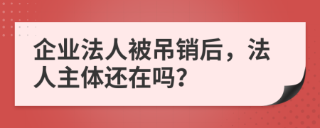 企业法人被吊销后，法人主体还在吗？