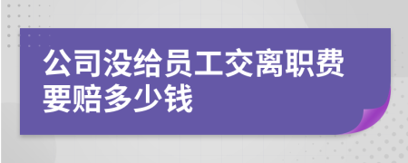公司没给员工交离职费要赔多少钱
