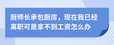 厨师长承包厨房，现在我已经离职可是拿不到工资怎么办