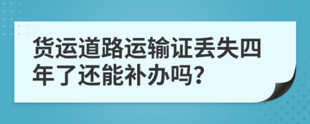 货运道路运输证丢失四年了还能补办吗？