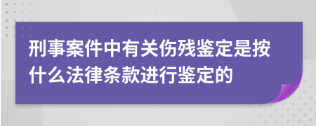 刑事案件中有关伤残鉴定是按什么法律条款进行鉴定的