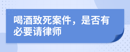 喝酒致死案件，是否有必要请律师