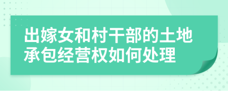 出嫁女和村干部的土地承包经营权如何处理