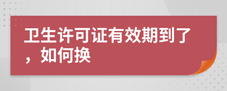 卫生许可证有效期到了，如何换