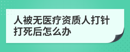 人被无医疗资质人打针打死后怎么办