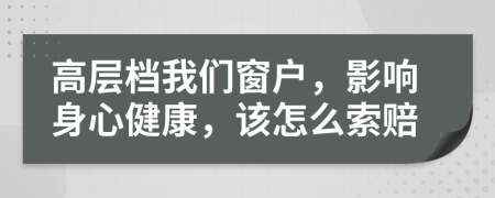 高层档我们窗户，影响身心健康，该怎么索赔