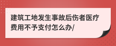 建筑工地发生事故后伤者医疗费用不予支付怎么办/