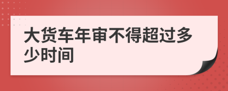 大货车年审不得超过多少时间