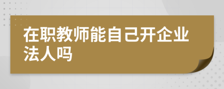 在职教师能自己开企业法人吗