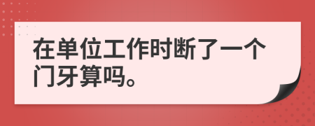 在单位工作时断了一个门牙算吗。