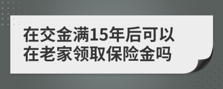 在交金满15年后可以在老家领取保险金吗