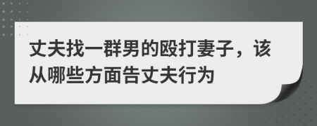 丈夫找一群男的殴打妻子，该从哪些方面告丈夫行为