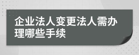 企业法人变更法人需办理哪些手续