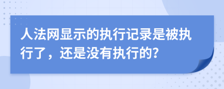 人法网显示的执行记录是被执行了，还是没有执行的？