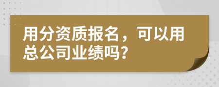 用分资质报名，可以用总公司业绩吗？