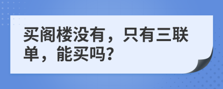 买阁楼没有，只有三联单，能买吗？