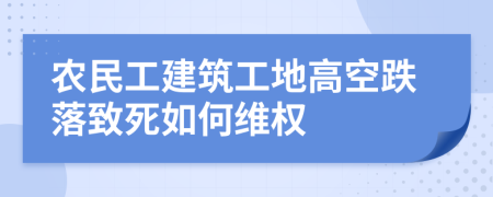 农民工建筑工地高空跌落致死如何维权