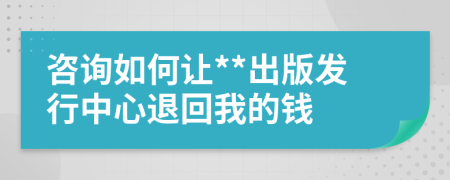 咨询如何让**出版发行中心退回我的钱