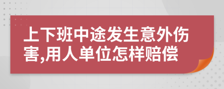 上下班中途发生意外伤害,用人单位怎样赔偿