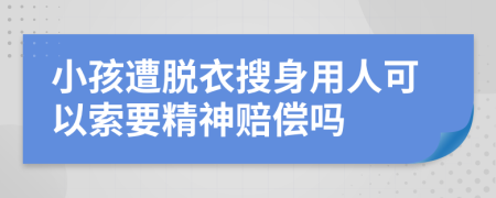 小孩遭脱衣搜身用人可以索要精神赔偿吗
