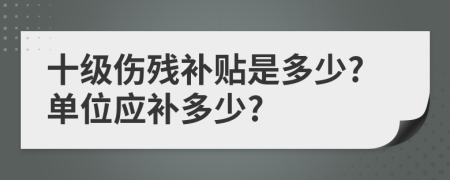 十级伤残补贴是多少?单位应补多少?