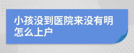 小孩没到医院来没有明怎么上户