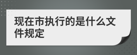 现在市执行的是什么文件规定