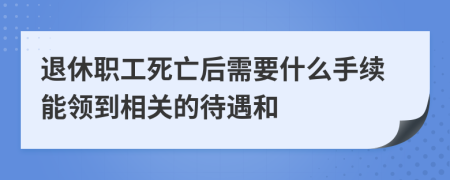 退休职工死亡后需要什么手续能领到相关的待遇和